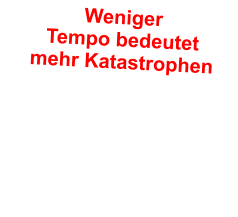 Weniger  Tempo bedeutet  mehr Katastrophen